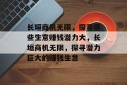 长垣商机无限,探寻哪些生意赚钱潜力大,长垣商机无限,探寻潜力巨大的赚钱生意 长垣商机无限,探寻哪些生意赚钱潜力大,长垣商机无限,探寻潜力巨大的赚钱生意