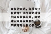 现在做网站,你是否还在犹豫?揭秘网站建设的未来发展前景,网站建设未来前景解析,你的犹豫是否有必要? 现在做网站,你是否还在犹豫?揭秘网站建设的未来发展前景,网站建设未来前景解析,你的犹豫是否有必要?