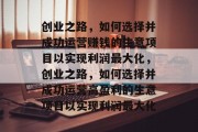 创业之路,如何选择并成功运营赚钱的生意项目以实现利润最大化,创业之路,如何选择并成功运营高盈利的生意项目以实现利润最大化 创业之路,如何选择并成功运营赚钱的生意项目以实现利润最大化,创业之路,如何选择并成功运营高盈利的生意项目以实现利润最大化