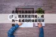 去做什么体能培训赚钱?,提高职业技能,成为一名成功的体能培训师 去做什么体能培训赚钱?,提高职业技能,成为一名成功的体能培训师