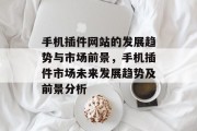手机插件网站的发展趋势与市场前景,手机插件市场未来发展趋势及前景分析 手机插件网站的发展趋势与市场前景,手机插件市场未来发展趋势及前景分析