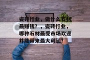 瓷砖行业,做什么石材最赚钱?,瓷砖行业,哪种石材最受市场欢迎并能带来最大利润? 瓷砖行业,做什么石材最赚钱?,瓷砖行业,哪种石材最受市场欢迎并能带来最大利润?