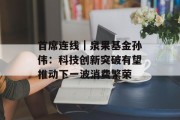 首席连线｜泉果基金孙伟：科技创新突破有望推动下一波消费繁荣