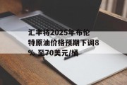 汇丰将2025年布伦特原油价格预期下调8% 至70美元/桶 汇丰将2025年布伦特原油价格预期下调8% 至70美元/桶
