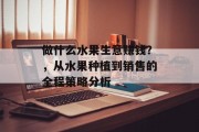 做什么水果生意赚钱?,从水果种植到销售的全程策略分析 做什么水果生意赚钱?,从水果种植到销售的全程策略分析