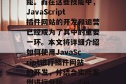 在互联网时代,网页开发和优化已成为各大企业和个人必须掌握的技能。而在这些技能中,JavaScript插件网站的开发和运营已经成为了其中的重要一环。本文将详细介绍如何使用JavaScript进行插件网站的开发,并结合实际案例进行分析。,JavaScript插件网站开发实战教程,基础操作与案例解析 在互联网时代,网页开发和优化已成为各大企业和个人必须掌握的技能。而在这些技能中,JavaScript插件网站的开发和运营已经成为了其中的重要一环。本文将详细介绍如何使用JavaScript进行插件网站的开发,并结合实际案例进行分析。,JavaScript插件网站开发实战教程,基础操作与案例解析