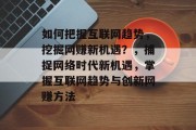 如何把握互联网趋势,挖掘网赚新机遇?,捕捉网络时代新机遇,掌握互联网趋势与创新网赚方法 如何把握互联网趋势,挖掘网赚新机遇?,捕捉网络时代新机遇,掌握互联网趋势与创新网赚方法