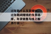 过年做什么生意赚钱,过年期间赚钱的生意选择,年货销售与线上服务行业