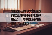 专科生在如今竞争激烈的就业市场中如何选择职业?,专科生如何选择自己的职业 专科生在如今竞争激烈的就业市场中如何选择职业?,专科生如何选择自己的职业