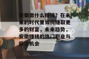 安徽做什么赚钱?在未来的时代里如何赚取更多的财富,未来趋势,安徽赚钱的热门职业与投资机会