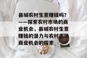 县城农村生意赚钱吗?——探索农村市场的商业机会,县城农村生意赚钱的潜力与农村市场商业机会的探索 县城农村生意赚钱吗?——探索农村市场的商业机会,县城农村生意赚钱的潜力与农村市场商业机会的探索