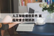 人工智能催收走热 面临双重合规挑战 人工智能催收走热 面临双重合规挑战