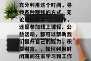 在封闭期间,我们可以充分利用这个时间,寻找各种赚钱的方式。无论是在家学习、工作,还是参加线上课程、公益活动,都可以帮助我们提升自己的能力,积累财富。,如何利用封闭期间在家学习和工作的机会来赚钱?