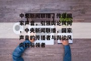 中央新闻联播，传递国家声音，引领舆论风向，中央新闻联播，国家声音的传播者与舆论风向的引领者