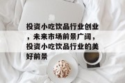 投资小吃饮品行业创业,未来市场前景广阔,投资小吃饮品行业的美好前景