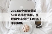 2023年中国流量前50网站排行揭秘,互联网生态变迁下的热门平台解析 2023年中国流量前50网站排行揭秘,互联网生态变迁下的热门平台解析