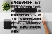 在孕妇的孕期中,除了照顾好自己和胎儿的生活起居外,还有很多可以赚取金钱的方式。以下是一些常见的孕期赚钱方法。,孕期赚钱全攻略,各种合法兼职机会推荐 在孕妇的孕期中,除了照顾好自己和胎儿的生活起居外,还有很多可以赚取金钱的方式。以下是一些常见的孕期赚钱方法。,孕期赚钱全攻略,各种合法兼职机会推荐