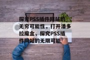 探索PSS插件网站的无穷可能性,打开潘多拉魔盒,探究PSS插件网站的无限可能 探索PSS插件网站的无穷可能性,打开潘多拉魔盒,探究PSS插件网站的无限可能