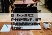 Excel网站插件,提升工作效率的秘密武器,Excel高效工作中的神奇助手,推荐5款可助你提升工作效率的插件 Excel网站插件,提升工作效率的秘密武器,Excel高效工作中的神奇助手,推荐5款可助你提升工作效率的插件