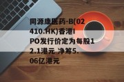 同源康医药-B(02410.HK)香港IPO发行价定为每股12.1港元 净筹5.06亿港元 同源康医药-B(02410.HK)香港IPO发行价定为每股12.1港元 净筹5.06亿港元