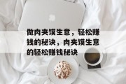 做肉夹馍生意,轻松赚钱的秘诀,肉夹馍生意的轻松赚钱秘诀 做肉夹馍生意,轻松赚钱的秘诀,肉夹馍生意的轻松赚钱秘诀