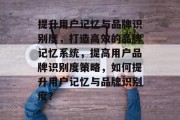 提升用户记忆与品牌识别度，打造高效的品牌记忆系统，提高用户品牌识别度策略，如何提升用户记忆与品牌识别度？