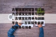 古镇镇建网站公司，助力古镇文化传承与创新，古镇文化传承与创新平台——古镇镇专业建站服务引领者