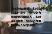 紧急警情通报，多起盗窃案件发生，警方全力追捕犯罪嫌疑人，多起盗窃案发，警方全力追捕嫌疑人紧急通报