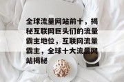 全球流量网站前十，揭秘互联网巨头们的流量霸主地位，互联网流量霸主，全球十大流量网站揭秘