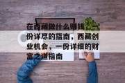 在西藏做什么赚钱,一份详尽的指南,西藏创业机会,一份详细的财富之道指南 在西藏做什么赚钱,一份详尽的指南,西藏创业机会,一份详细的财富之道指南