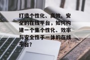 打造个性化、高效、安全的在线平台，如何构建一个集个性化、效率与安全性于一体的在线平台？