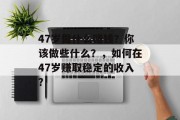 47岁做什么赚钱?你该做些什么?,如何在47岁赚取稳定的收入? 47岁做什么赚钱?你该做些什么?,如何在47岁赚取稳定的收入?