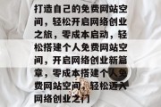 打造自己的免费网站空间，轻松开启网络创业之旅，零成本启动，轻松搭建个人免费网站空间，开启网络创业新篇章，零成本搭建个人免费网站空间，轻松迈入网络创业之门