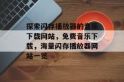 探索闪存播放器的音乐下载网站,免费音乐下载,海量闪存播放器网站一览 探索闪存播放器的音乐下载网站,免费音乐下载,海量闪存播放器网站一览