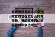 如何通过各种方式创造财富的现在做什么网站赚钱,当前哪些网站能够帮助你创造财富?