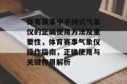 体育赛事中手持式气象仪的正确使用方法及重要性，体育赛事气象仪操作指南，正确使用与关键作用解析