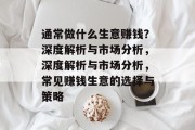 通常做什么生意赚钱?深度解析与市场分析,深度解析与市场分析,常见赚钱生意的选择与策略 通常做什么生意赚钱?深度解析与市场分析,深度解析与市场分析,常见赚钱生意的选择与策略