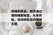 闲钱的投资,如何通过理财赚取财富,从零开始,将闲钱投资的赚钱之道 闲钱的投资,如何通过理财赚取财富,从零开始,将闲钱投资的赚钱之道