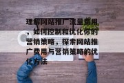 理解网站推广流量费用,如何控制和优化你的营销策略,探索网站推广费用与营销策略的优化方法 理解网站推广流量费用,如何控制和优化你的营销策略,探索网站推广费用与营销策略的优化方法