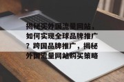 揭秘买外国流量网站，如何实现全球品牌推广？跨国品牌推广，揭秘外国流量网站购买策略