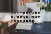 投资生产食品的创业之路,食品行业,投资生产食品的创业之路 投资生产食品的创业之路,食品行业,投资生产食品的创业之路