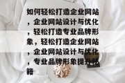 如何轻松打造企业网站，企业网站设计与优化，轻松打造专业品牌形象，轻松打造企业网站，企业网站设计与优化，专业品牌形象提升秘籍