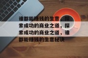 谁都能赚钱的生意,探索成功的商业之道,探索成功的商业之道,谁都能赚钱的生意秘诀 谁都能赚钱的生意,探索成功的商业之道,探索成功的商业之道,谁都能赚钱的生意秘诀