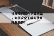 揭秘降频插件下载网站,如何安全下载与使用降频插件? 揭秘降频插件下载网站,如何安全下载与使用降频插件?