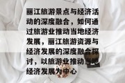 丽江旅游景点与经济活动的深度融合,如何通过旅游业推动当地经济发展,丽江旅游资源与经济发展的深度融合探讨,以旅游业推动当地经济发展为中心 丽江旅游景点与经济活动的深度融合,如何通过旅游业推动当地经济发展,丽江旅游资源与经济发展的深度融合探讨,以旅游业推动当地经济发展为中心