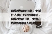 网络爱情的狂潮,免插件人妻在线视频网站,网络爱情狂潮,免费在线视频网站人的妻题材 网络爱情的狂潮,免插件人妻在线视频网站,网络爱情狂潮,免费在线视频网站人的妻题材