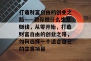 打造财富自由的创业之路——教你做什么生意赚钱,从零开始,打造财富自由的创业之路,如何选择一个适合自己的生意项目