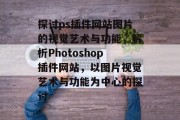 探讨ps插件网站图片的视觉艺术与功能,解析Photoshop插件网站,以图片视觉艺术与功能为中心的探讨 探讨ps插件网站图片的视觉艺术与功能,解析Photoshop插件网站,以图片视觉艺术与功能为中心的探讨