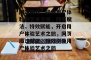 网站特效，提升用户体验的艺术之旅，网页魔法，特效赋能，开启用户体验艺术之旅，网页魔法赋能，特效引领用户体验艺术之旅