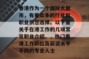 香港作为一个国际大都市,有着众多的行业和职业供您选择。以下是关于在港工作的几项常见职业介绍。,热门香港工作职位及薪资水平不同的专业人士